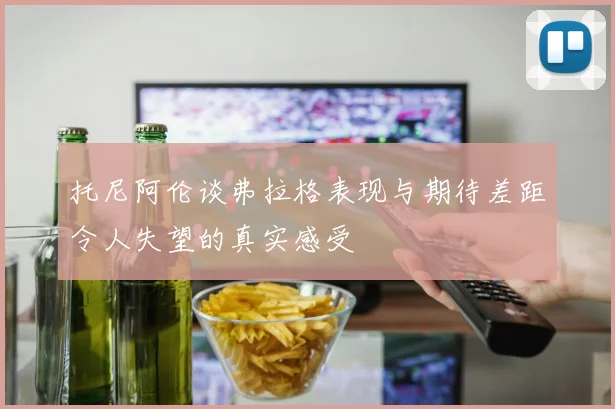 托尼阿伦谈弗拉格表现与期待差距令人失望的真实感受