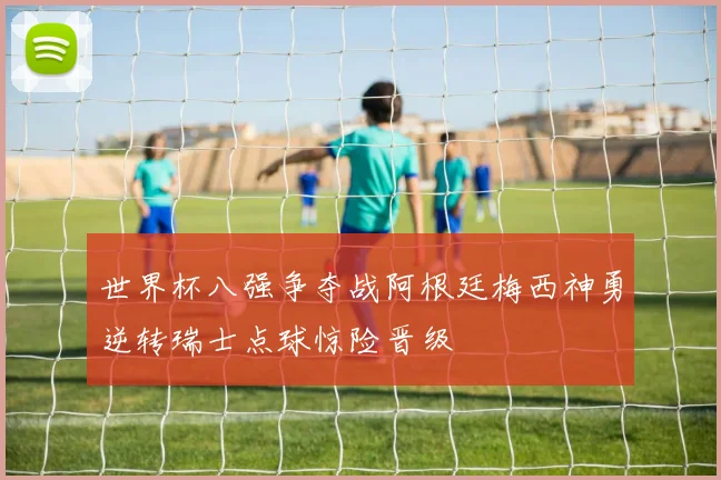 世界杯八强争夺战阿根廷梅西神勇逆转瑞士点球惊险晋级
