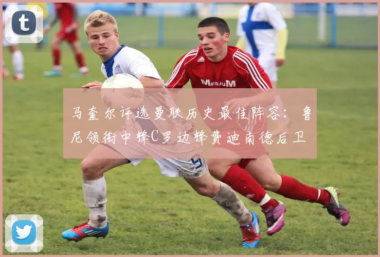 马奎尔评选曼联历史最佳阵容：鲁尼领衔中锋C罗边锋费迪南德后卫