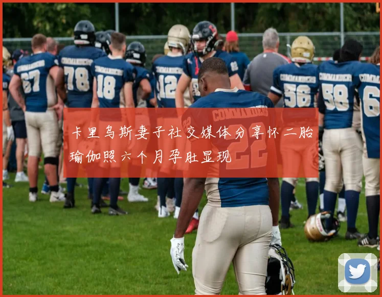 卡里乌斯妻子社交媒体分享怀二胎瑜伽照六个月孕肚显现
