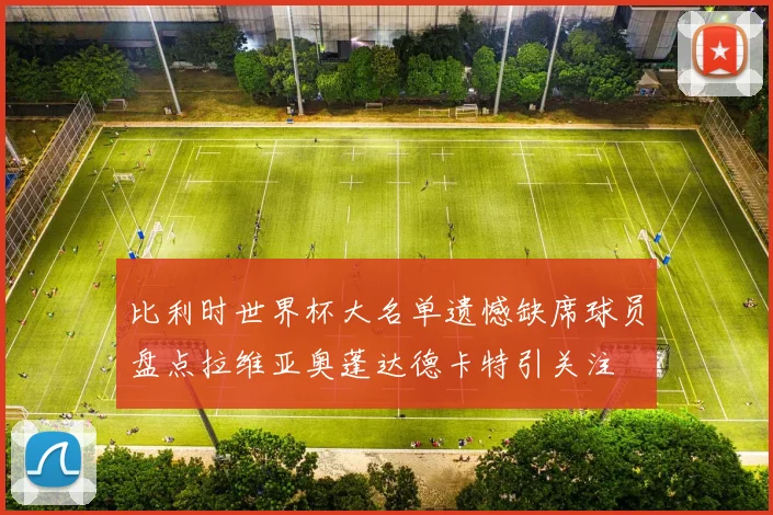 比利时世界杯大名单遗憾缺席球员盘点拉维亚奥蓬达德卡特引关注