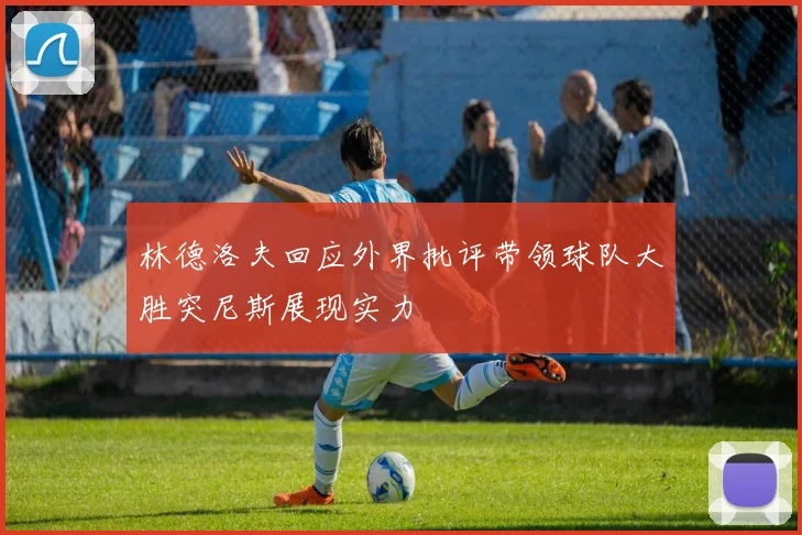 林德洛夫回应外界批评带领球队大胜突尼斯展现实力
