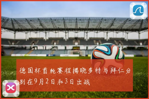 德国杯首轮赛程揭晓多特与拜仁分别在9月2日和3日出战