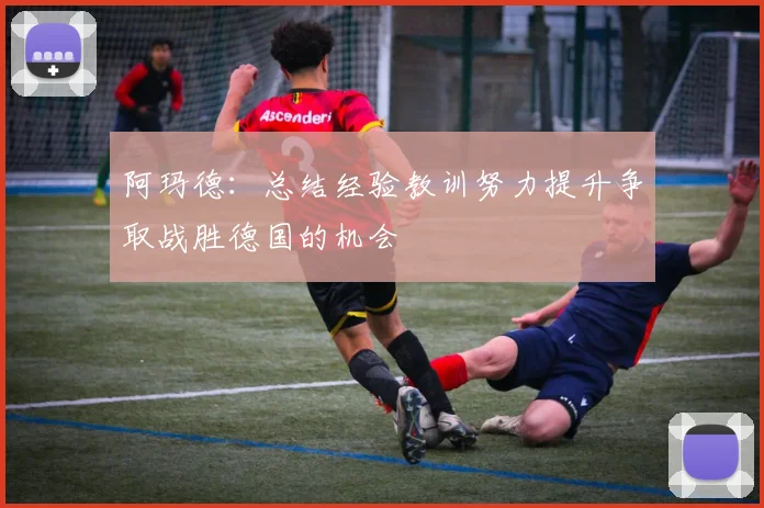 阿玛德：总结经验教训努力提升争取战胜德国的机会