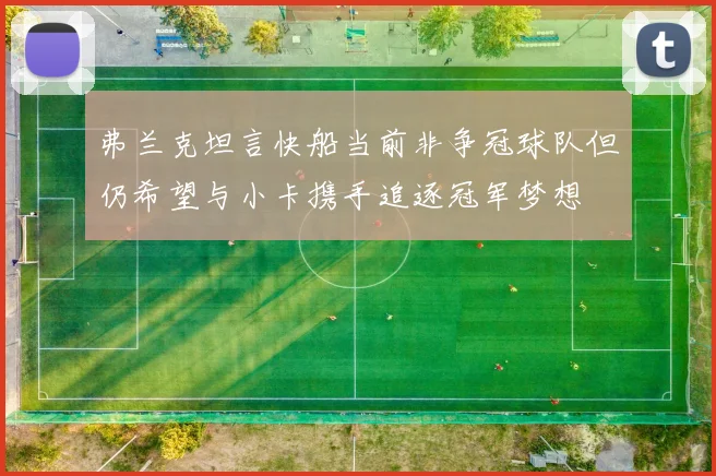 弗兰克坦言快船当前非争冠球队但仍希望与小卡携手追逐冠军梦想