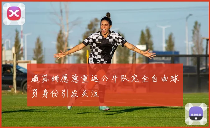 道苏姆愿意重返公牛队完全自由球员身份引发关注