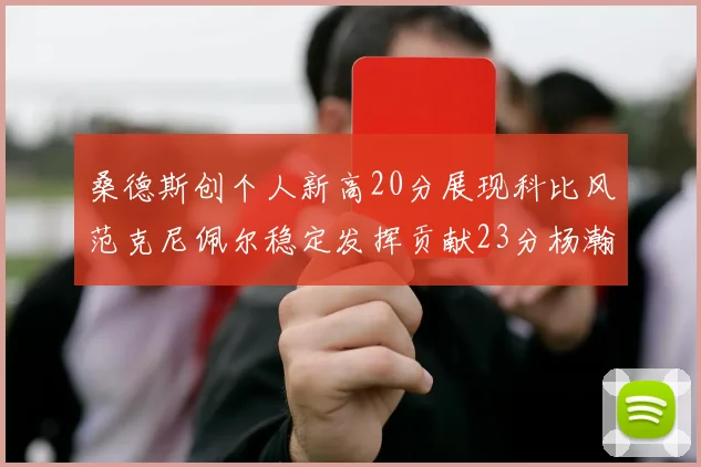 桑德斯创个人新高20分展现科比风范克尼佩尔稳定发挥贡献23分杨瀚森短短2分钟斩获4分