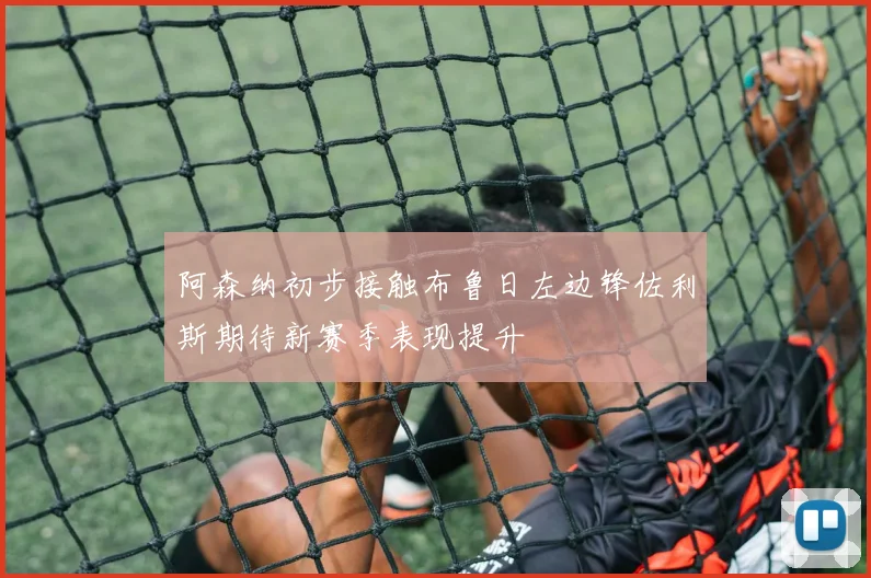 阿森纳初步接触布鲁日左边锋佐利斯期待新赛季表现提升