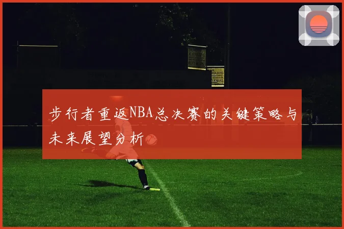 步行者重返NBA总决赛的关键策略与未来展望分析