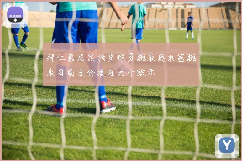 拜仁慕尼黑拍卖球员腕表奥利塞腕表目前出价接近九千欧元