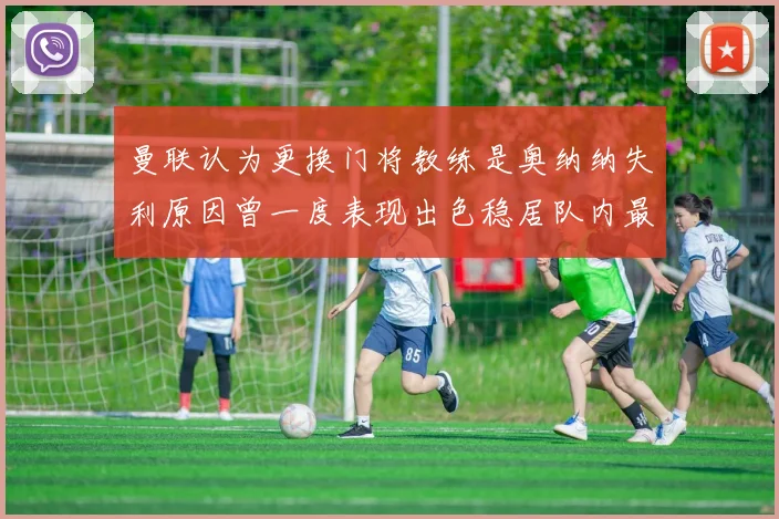 曼联认为更换门将教练是奥纳纳失利原因曾一度表现出色稳居队内最佳