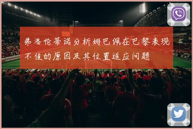 弗洛伦蒂诺分析姆巴佩在巴黎表现不佳的原因及其位置适应问题