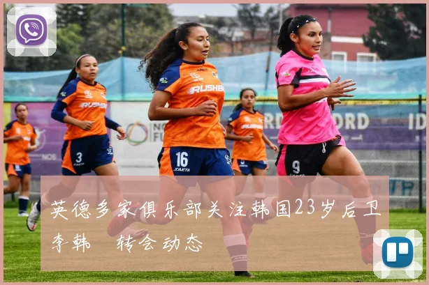 英德多家俱乐部关注韩国23岁后卫李韩汎转会动态