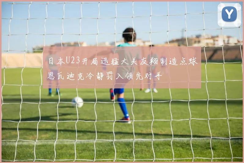日本U23开局迅猛大关友翔制造点球恩瓦迪克冷静罚入领先对手