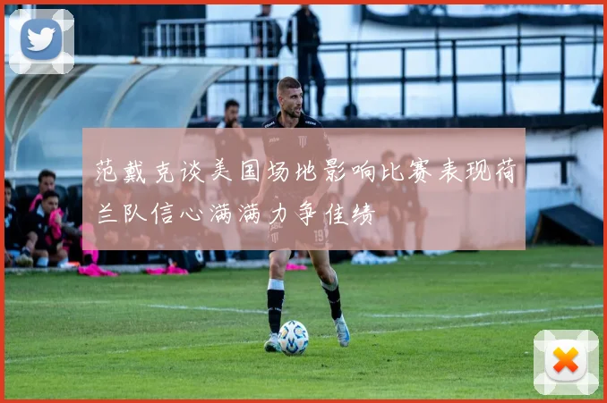 范戴克谈美国场地影响比赛表现荷兰队信心满满力争佳绩