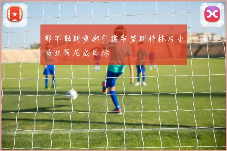 那不勒斯重燃引援希望斯特林与小马尔蒂尼成目标