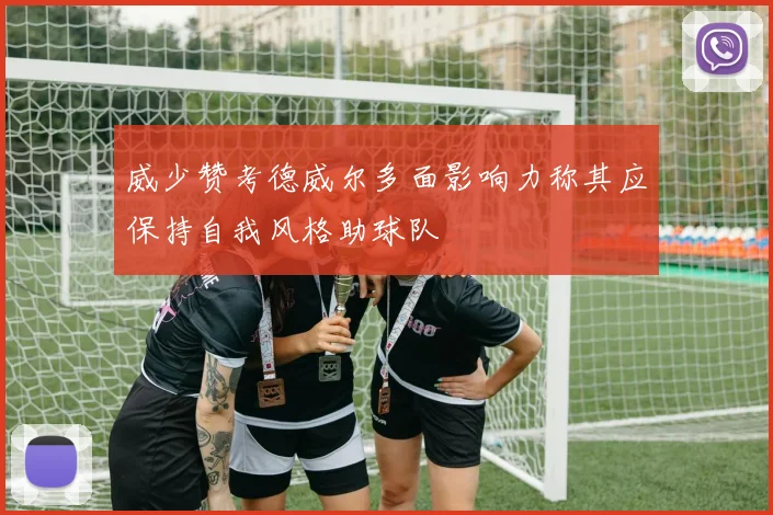 威少赞考德威尔多面影响力称其应保持自我风格助球队