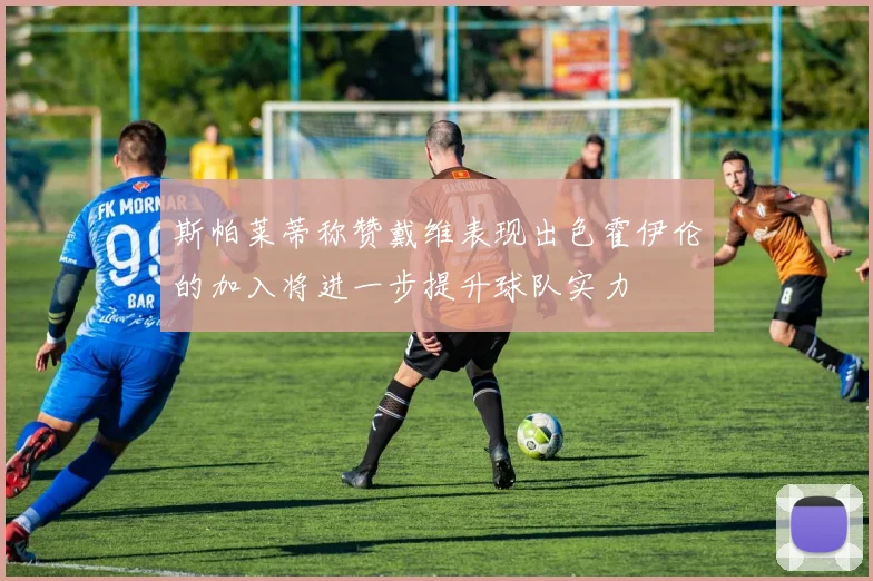 斯帕莱蒂称赞戴维表现出色霍伊伦的加入将进一步提升球队实力