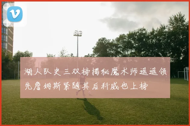 湖人队史三双榜揭秘魔术师遥遥领先詹姆斯紧随其后科威也上榜