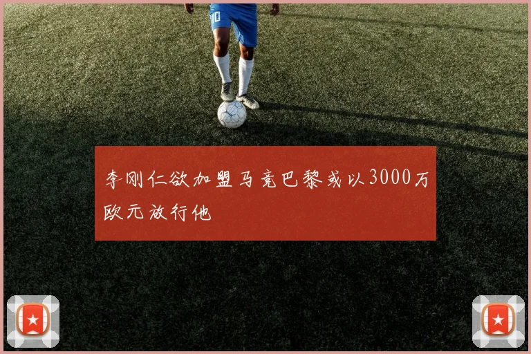 李刚仁欲加盟马竞巴黎或以3000万欧元放行他