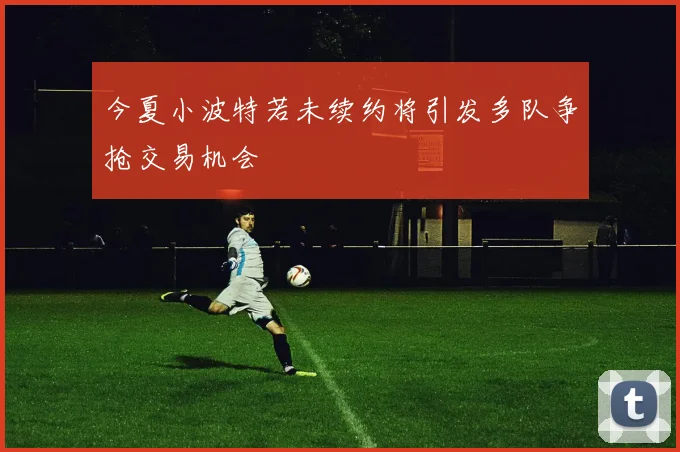 今夏小波特若未续约将引发多队争抢交易机会