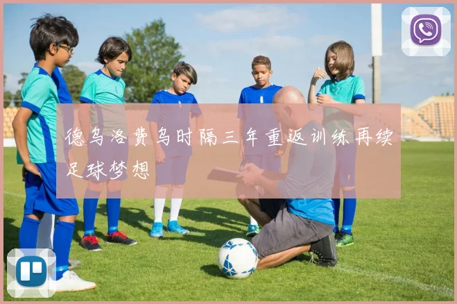德乌洛费乌时隔三年重返训练再续足球梦想