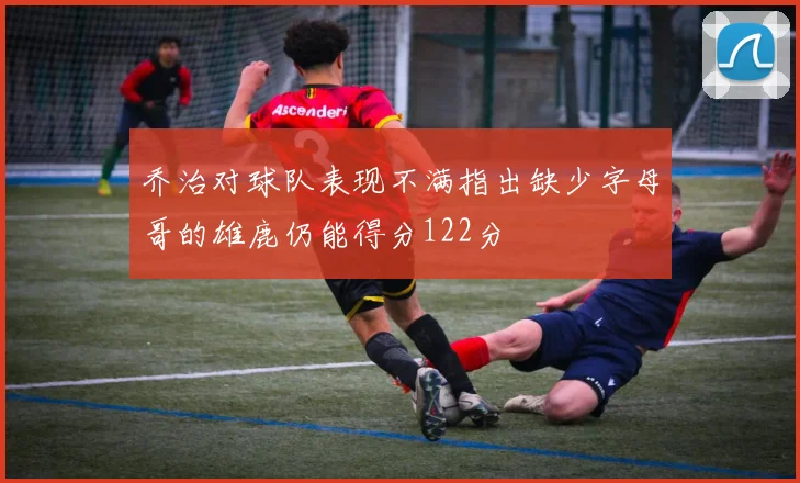 乔治对球队表现不满指出缺少字母哥的雄鹿仍能得分122分