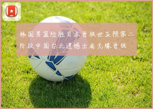 韩国男篮险胜日本晋级世亚预第二阶段中国台北遗憾出局无缘晋级